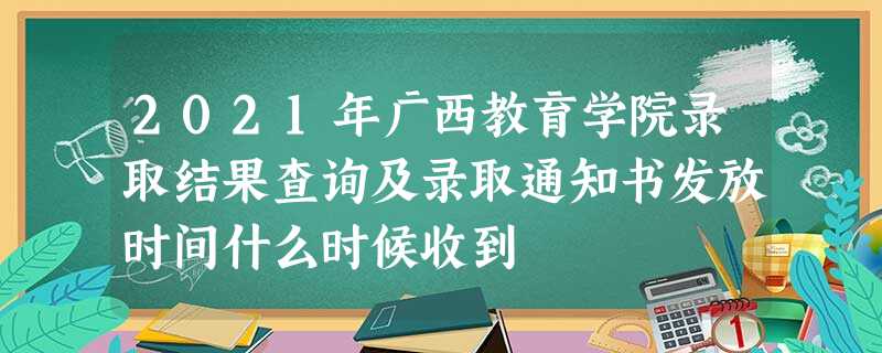 2021年广西教育学院录取结果查询及录取通知书发放时间什么时候收到 2021年广西教育学院录取结果查询及录取通知书发放时间什么时候收到