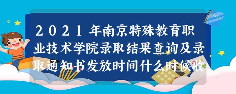 2021年南京特殊教育职业技术学院录取结果查询及录取通知书发放时间什么时候收到 2021年南京特殊教育职业技术学院录取结果查询及录取通知书发放时间什么时候收到