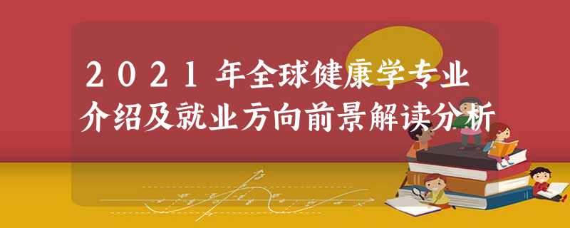 2021年全球健康学专业介绍及就业方向前景解读分析 2021年全球健康学专业介绍及就业方向前景解读分析