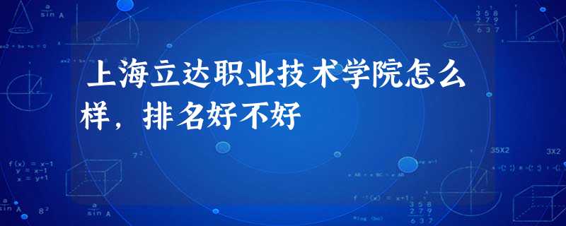 上海立达职业技术学院怎么样,排名好不好 上海立达职业技术学院怎么样,排名好不好