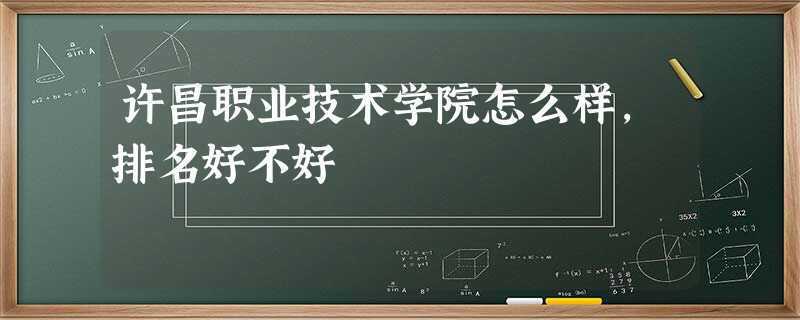 许昌职业技术学院怎么样,排名好不好 许昌职业技术学院怎么样,排名好不好