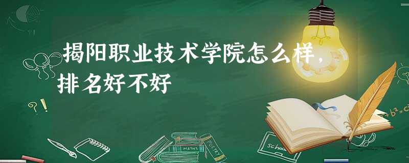 揭阳职业技术学院怎么样,排名好不好 揭阳职业技术学院怎么样,排名好不好