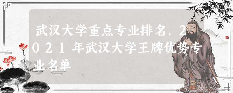 武汉大学重点专业排名,2021年武汉大学王牌优势专业名单 武汉大学重点专业排名,2021年武汉大学王牌优势专业名单