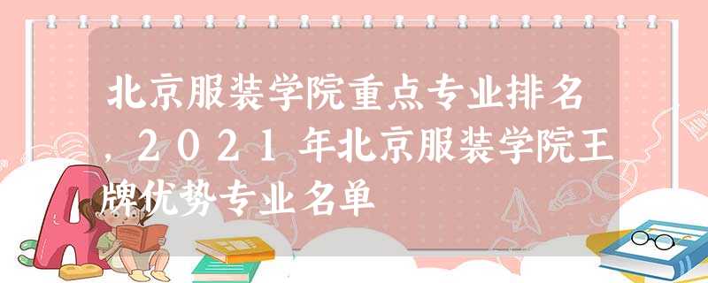 北京服装学院重点专业排名,2021年北京服装学院王牌优势专业名单 北京服装学院重点专业排名,2021年北京服装学院王牌优势专业名单