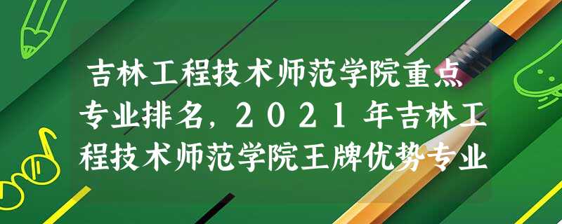 吉林工程技术师范学院重点专业排名,2021年吉林工程技术师范学院王牌优势专业名单 吉林工程技术师范学院重点专业排名,2021年吉林工程技术师范学院王牌优势专业名单