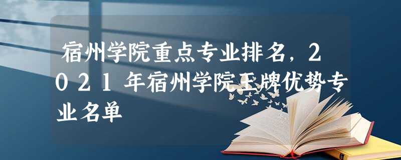 宿州学院重点专业排名,2021年宿州学院王牌优势专业名单 宿州学院重点专业排名,2021年宿州学院王牌优势专业名单
