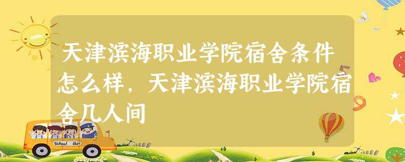 天津滨海职业学院宿舍条件怎么样,天津滨海职业学院宿舍几人间 天津滨海职业学院宿舍条件怎么样,天津滨海职业学院宿舍几人间