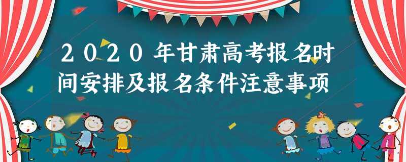 2020年甘肃高考报名时间安排及报名条件注意事项 2020年甘肃高考报名时间安排及报名条件注意事项