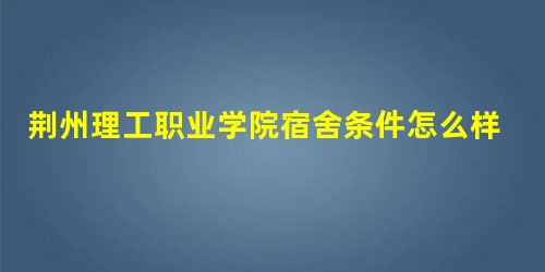 荆州理工职业学院宿舍条件怎么样,荆州理工职业学院宿舍几人间 荆州理工职业学院宿舍条件怎么样,荆州理工职业学院宿舍几人间