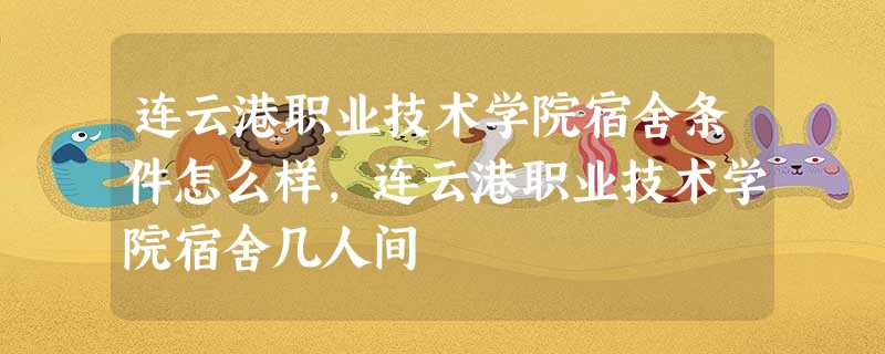 连云港职业技术学院宿舍条件怎么样,连云港职业技术学院宿舍几人间 连云港职业技术学院宿舍条件怎么样,连云港职业技术学院宿舍几人间
