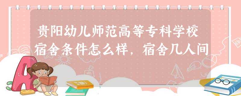 贵阳幼儿师范高等专科学校宿舍条件怎么样,宿舍几人间 贵阳幼儿师范高等专科学校宿舍条件怎么样,宿舍几人间