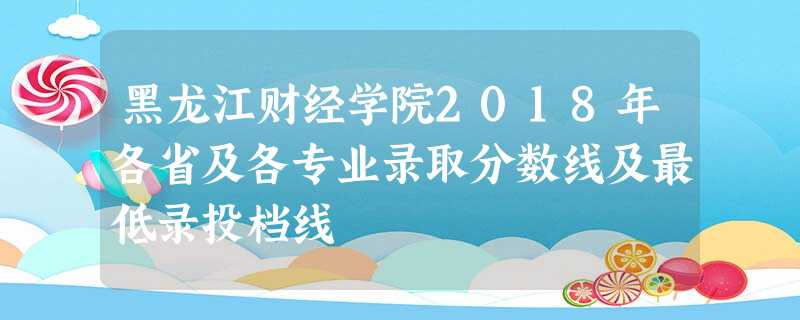 黑龙江财经学院2018年各省及各专业录取分数线及最低录投档线 黑龙江财经学院2018年各省及各专业录取分数线及最低录投档线