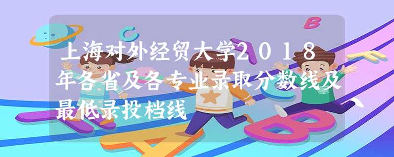上海对外经贸大学2018年各省及各专业录取分数线及最低录投档线 上海对外经贸大学2018年各省及各专业录取分数线及最低录投档线