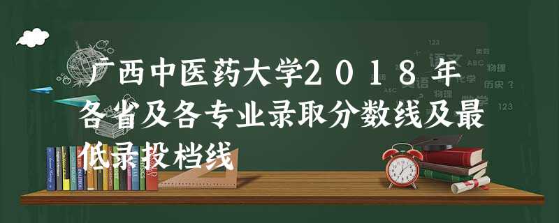 广西中医药大学2018年各省及各专业录取分数线及最低录投档线 广西中医药大学2018年各省及各专业录取分数线及最低录投档线