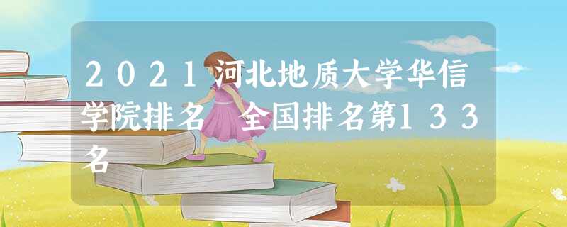2021河北地质大学华信学院排名 全国排名第133名 2021河北地质大学华信学院排名 全国排名第133名