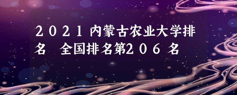 2021内蒙古农业大学排名 全国排名第206名 2021内蒙古农业大学排名 全国排名第206名