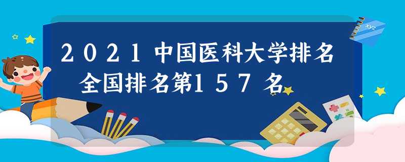 2021中国医科大学排名 全国排名第157名 2021中国医科大学排名 全国排名第157名
