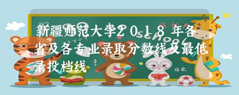 新疆师范大学2018年各省及各专业录取分数线及最低录投档线 新疆师范大学2018年各省及各专业录取分数线及最低录投档线