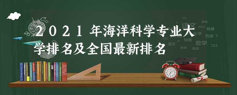 2021年海洋科学专业大学排名及全国最新排名 2021年海洋科学专业大学排名及全国最新排名