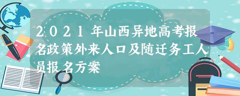 2021年山西异地高考报名政策外来人口及随迁务工人员报名方案 2021年山西异地高考报名政策外来人口及随迁务工人员报名方案