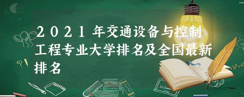 2021年交通设备与控制工程专业大学排名及全国最新排名 2021年交通设备与控制工程专业大学排名及全国最新排名