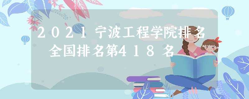 2021宁波工程学院排名 全国排名第418名 2021宁波工程学院排名 全国排名第418名
