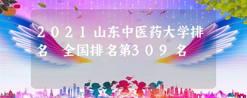 2021山东中医药大学排名 全国排名第309名 2021山东中医药大学排名 全国排名第309名