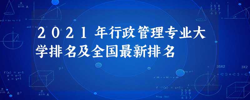 2021年行政管理专业大学排名及全国最新排名 2021年行政管理专业大学排名及全国最新排名
