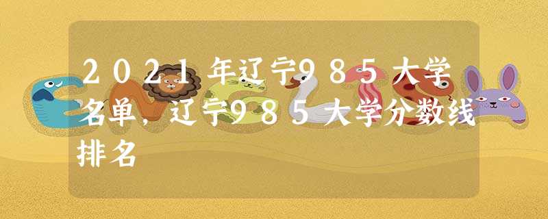 2021年辽宁985大学名单,辽宁985大学分数线排名 2021年辽宁985大学名单,辽宁985大学分数线排名