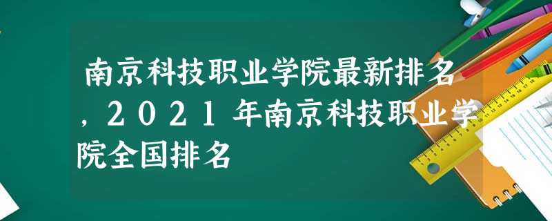 南京科技职业学院最新排名,2021年南京科技职业学院全国排名 南京科技职业学院最新排名,2021年南京科技职业学院全国排名