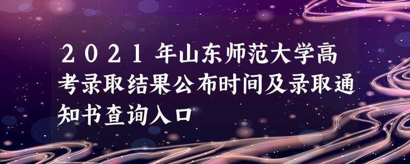 2021年山东师范大学高考录取结果公布时间及录取通知书查询入口 2021年山东师范大学高考录取结果公布时间及录取通知书查询入口