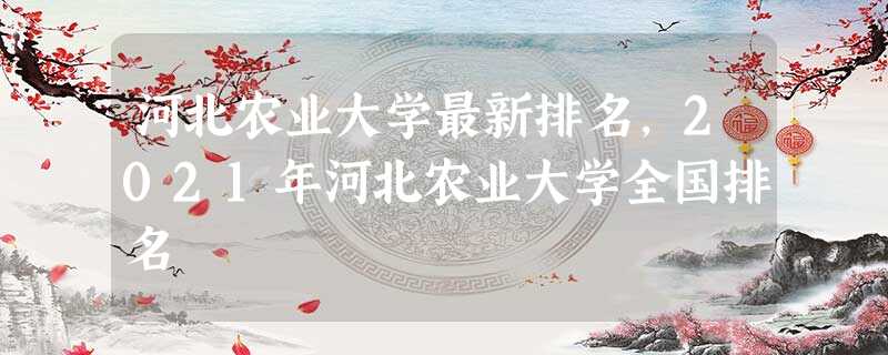 河北农业大学最新排名,2021年河北农业大学全国排名 河北农业大学最新排名,2021年河北农业大学全国排名