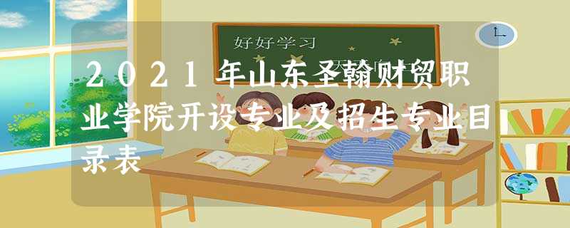 2021年山东圣翰财贸职业学院开设专业及招生专业目录表 2021年山东圣翰财贸职业学院开设专业及招生专业目录表