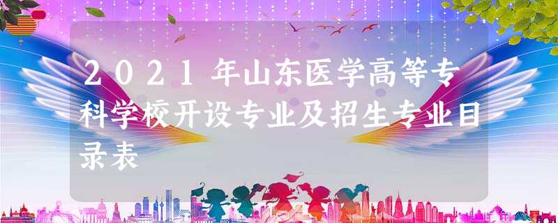 2021年山东医学高等专科学校开设专业及招生专业目录表 2021年山东医学高等专科学校开设专业及招生专业目录表