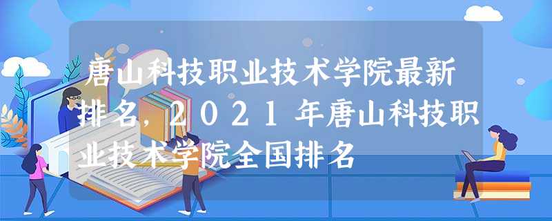 唐山科技职业技术学院最新排名,2021年唐山科技职业技术学院全国排名 唐山科技职业技术学院最新排名,2021年唐山科技职业技术学院全国排名