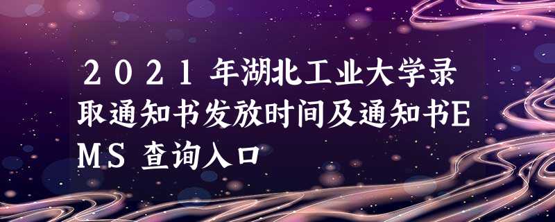 2021年湖北工业大学录取通知书发放时间及通知书EMS查询入口 2021年湖北工业大学录取通知书发放时间及通知书EMS查询入口