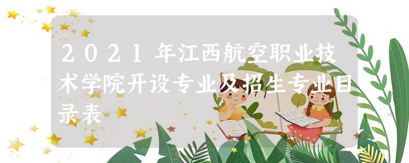2021年江西航空职业技术学院开设专业及招生专业目录表 2021年江西航空职业技术学院开设专业及招生专业目录表