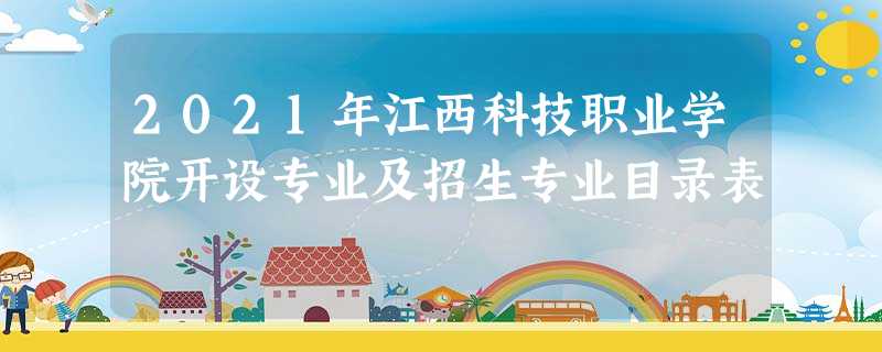 2021年江西科技职业学院开设专业及招生专业目录表 2021年江西科技职业学院开设专业及招生专业目录表