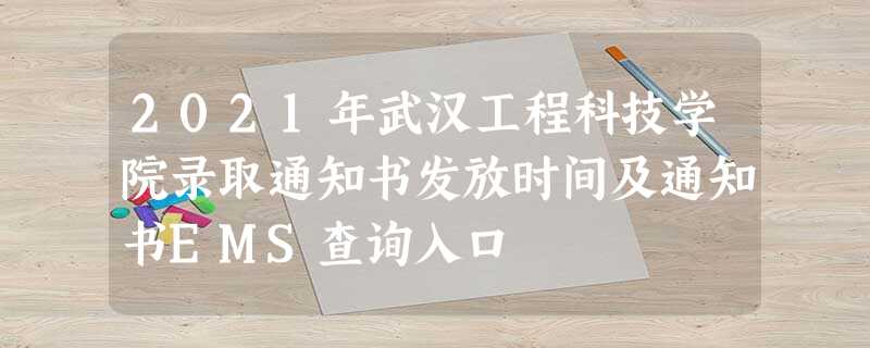 2021年武汉工程科技学院录取通知书发放时间及通知书EMS查询入口 2021年武汉工程科技学院录取通知书发放时间及通知书EMS查询入口