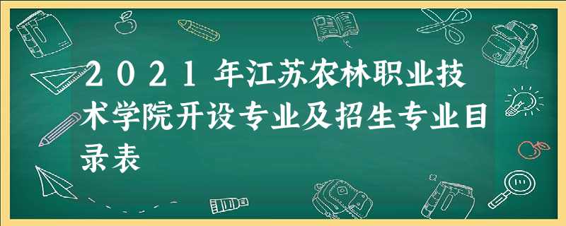 2021年江苏农林职业技术学院开设专业及招生专业目录表 2021年江苏农林职业技术学院开设专业及招生专业目录表