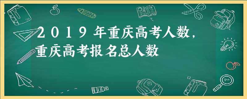 2019年重庆高考人数,重庆高考报名总人数 2019年重庆高考人数,重庆高考报名总人数