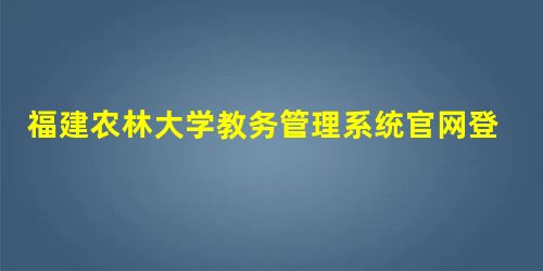 福建农林大学教务管理系统官网登录入口:http://jwc.fafu.edu.cn 福建农林大学教务管理系统官网登录入口:http://jwc.fafu.edu.cn