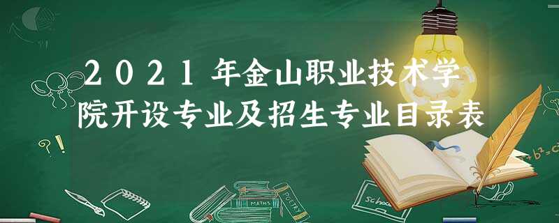2021年金山职业技术学院开设专业及招生专业目录表 2021年金山职业技术学院开设专业及招生专业目录表