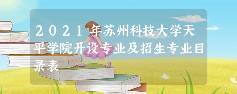 2021年苏州科技大学天平学院开设专业及招生专业目录表 2021年苏州科技大学天平学院开设专业及招生专业目录表