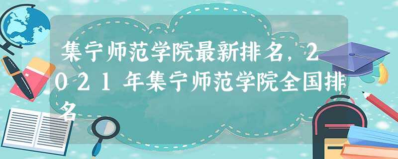 集宁师范学院最新排名,2021年集宁师范学院全国排名 集宁师范学院最新排名,2021年集宁师范学院全国排名