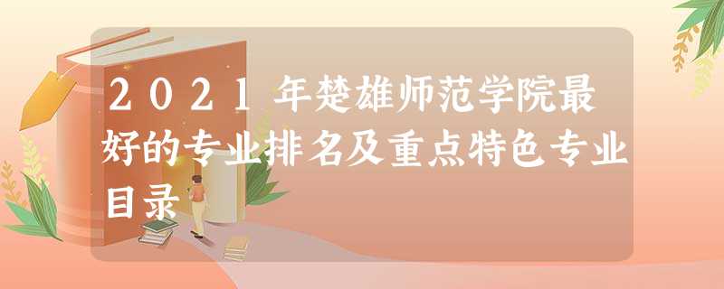 2021年楚雄师范学院最好的专业排名及重点特色专业目录 2021年楚雄师范学院最好的专业排名及重点特色专业目录