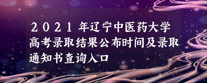 2021年辽宁中医药大学高考录取结果公布时间及录取通知书查询入口 2021年辽宁中医药大学高考录取结果公布时间及录取通知书查询入口