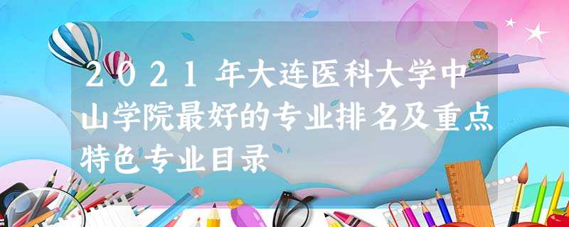2021年大连医科大学中山学院最好的专业排名及重点特色专业目录 2021年大连医科大学中山学院最好的专业排名及重点特色专业目录