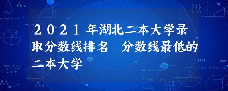 2021年湖北二本大学录取分数线排名 分数线最低的二本大学 2021年湖北二本大学录取分数线排名 分数线最低的二本大学