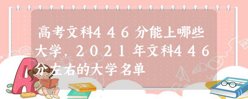 高考文科446分能上哪些大学,2021年文科446分左右的大学名单 高考文科446分能上哪些大学,2021年文科446分左右的大学名单